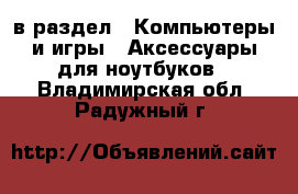  в раздел : Компьютеры и игры » Аксессуары для ноутбуков . Владимирская обл.,Радужный г.